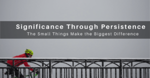 Significance comes through persistence in the small things