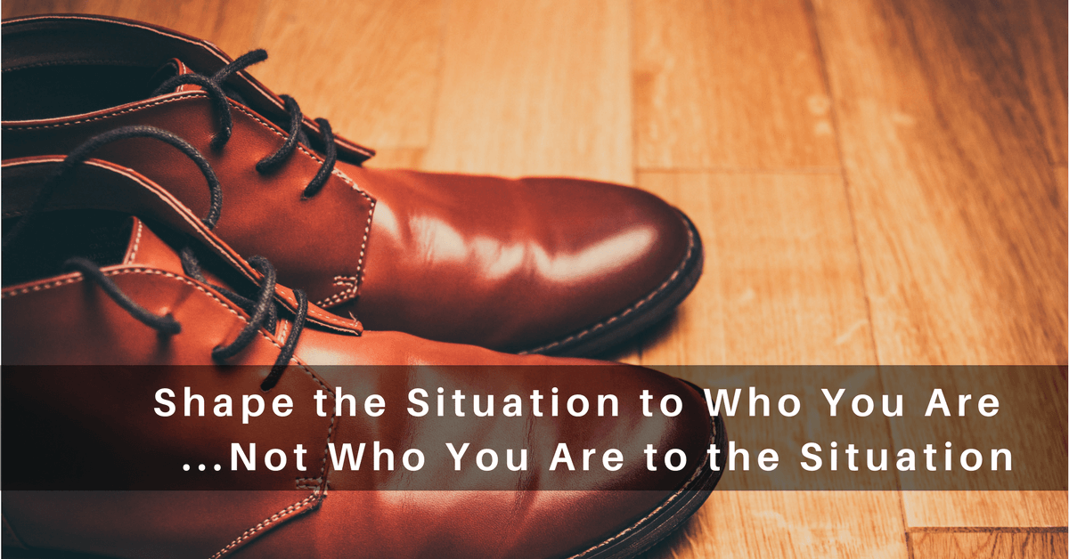 065 – Shape the Situation to Who You Are… Not Who You Are to the Situation